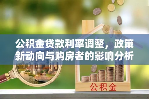 迁安市公积金贷款利率调整，政策新动向与购房者的影响分析