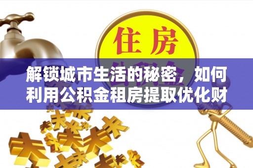 迁安市解锁城市生活的秘密，如何利用公积金租房提取优化财务规划