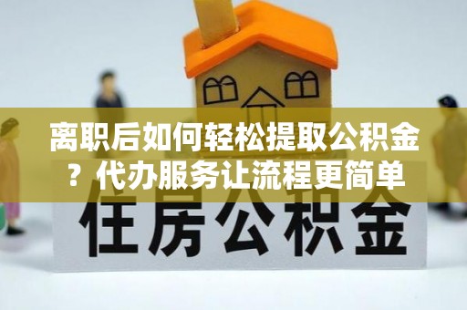 迁安市离职后如何轻松提取公积金？代办服务让流程更简单