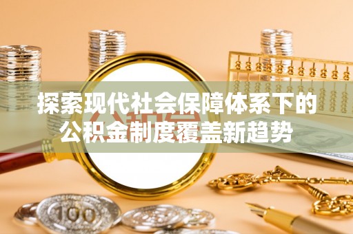 迁安市探索现代社会保障体系下的公积金制度覆盖新趋势