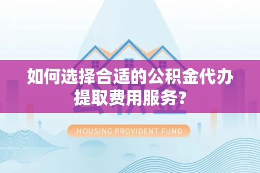 迁安市如何选择合适的公积金代办提取费用服务？