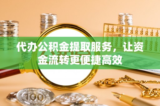 迁安市代办公积金提取服务，让资金流转更便捷高效