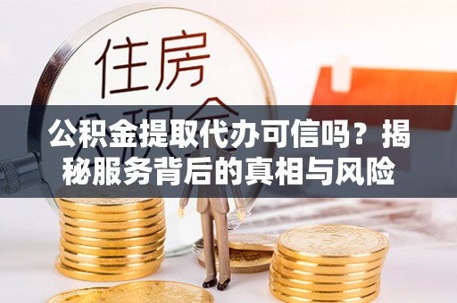 迁安市公积金提取代办可信吗？揭秘服务背后的真相与风险
