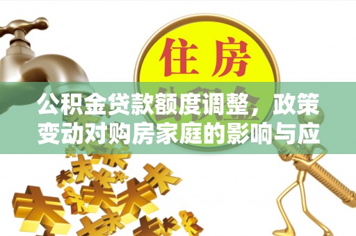 迁安市公积金贷款额度调整，政策变动对购房家庭的影响与应对策略
