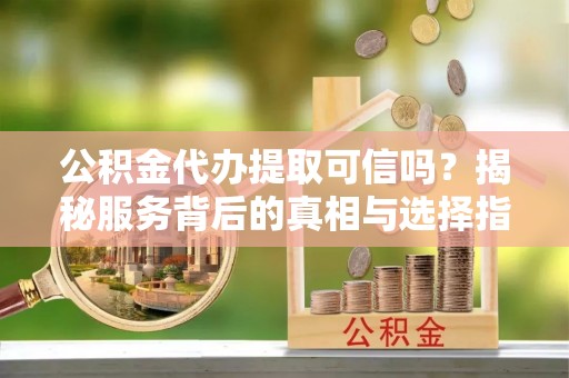 迁安市公积金代办提取可信吗？揭秘服务背后的真相与选择指南