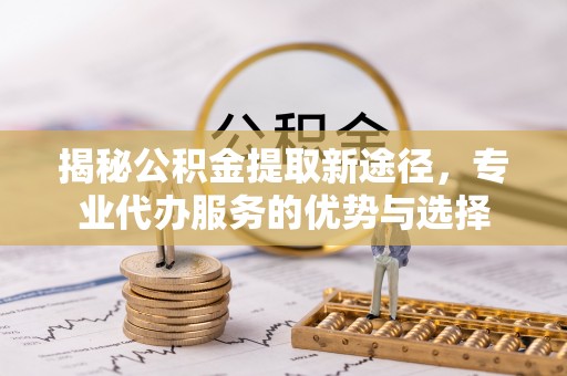 迁安市揭秘公积金提取新途径，专业代办服务的优势与选择