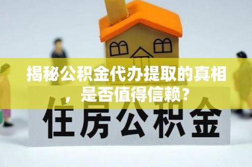 迁安市揭秘公积金代办提取的真相，是否值得信赖？