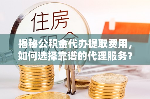 迁安市揭秘公积金代办提取费用，如何选择靠谱的代理服务？