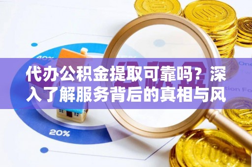 迁安市代办公积金提取可靠吗？深入了解服务背后的真相与风险