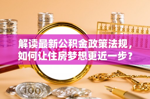 迁安市解读最新公积金政策法规，如何让住房梦想更近一步？