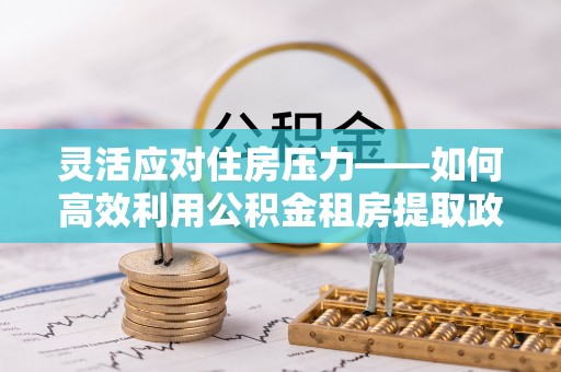 迁安市灵活应对住房压力——如何高效利用公积金租房提取政策