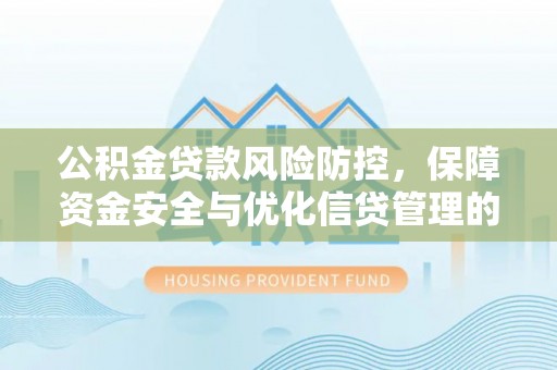 迁安市公积金贷款风险防控，保障资金安全与优化信贷管理的关键策略