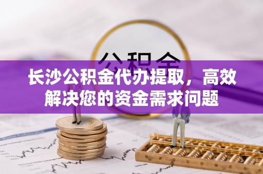 迁安市长沙公积金代办提取，高效解决您的资金需求问题