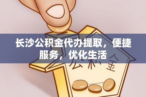 迁安市长沙公积金代办提取，便捷服务，优化生活