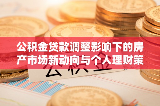 迁安市公积金贷款调整影响下的房产市场新动向与个人理财策略