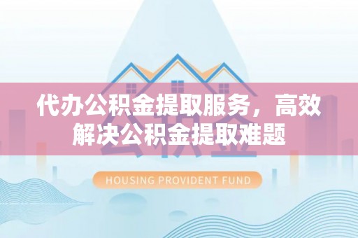 迁安市代办公积金提取服务，高效解决公积金提取难题