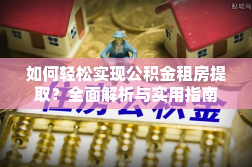 迁安市如何轻松实现公积金租房提取？全面解析与实用指南