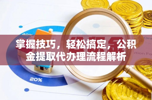 迁安市掌握技巧，轻松搞定，公积金提取代办理流程解析