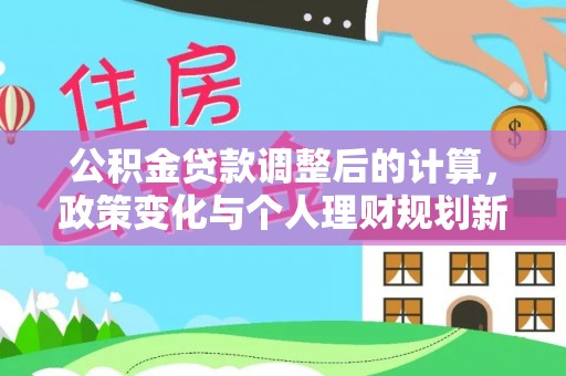 迁安市公积金贷款调整后的计算，政策变化与个人理财规划新方向