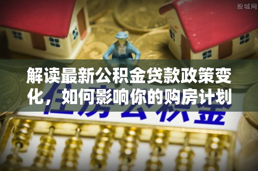 迁安市解读最新公积金贷款政策变化，如何影响你的购房计划？
