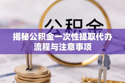 迁安市揭秘公积金一次性提取代办流程与注意事项