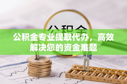 迁安市公积金专业提取代办，高效解决您的资金难题