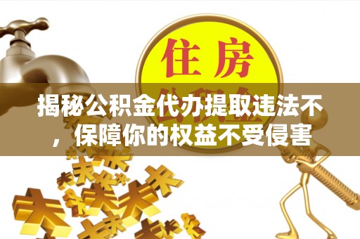 迁安市揭秘公积金代办提取违法不，保障你的权益不受侵害