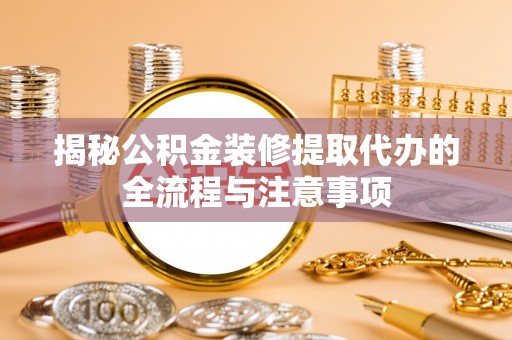 迁安市揭秘公积金装修提取代办的全流程与注意事项