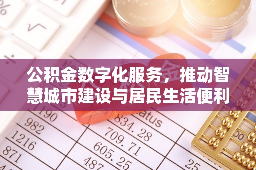 迁安市公积金数字化服务，推动智慧城市建设与居民生活便利化
