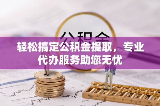 迁安市轻松搞定公积金提取，专业代办服务助您无忧