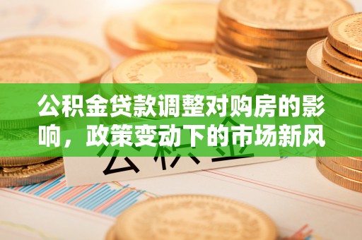 迁安市公积金贷款调整对购房的影响，政策变动下的市场新风向