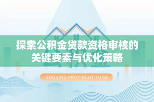 迁安市探索公积金贷款资格审核的关键要素与优化策略
