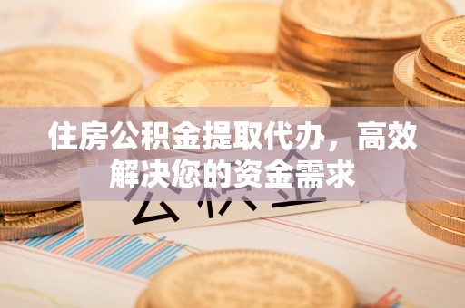 迁安市住房公积金提取代办，高效解决您的资金需求