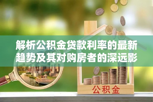 迁安市解析公积金贷款利率的最新趋势及其对购房者的深远影响