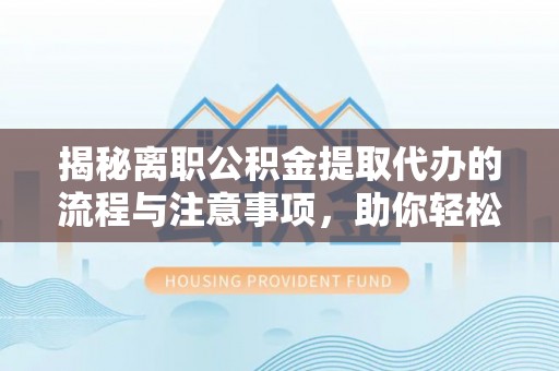 迁安市揭秘离职公积金提取代办的流程与注意事项，助你轻松拿回属于你的钱！