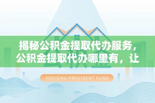 迁安市揭秘公积金提取代办服务，公积金提取代办哪里有，让你省时省心的解决方案