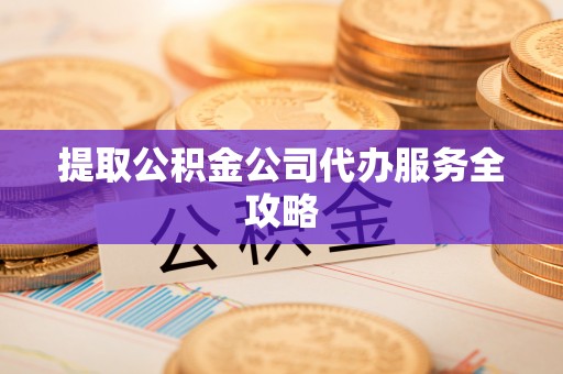 迁安市提取公积金公司代办服务全攻略
