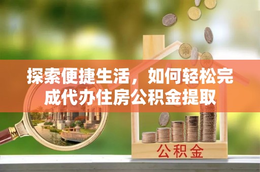 迁安市探索便捷生活，如何轻松完成代办住房公积金提取