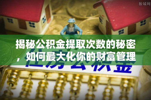 迁安市揭秘公积金提取次数的秘密，如何最大化你的财富管理