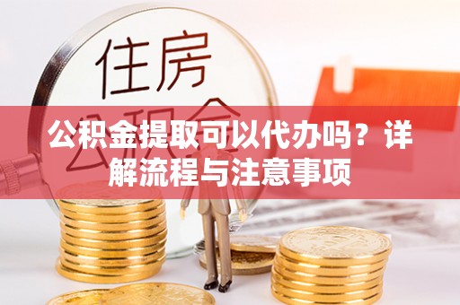 迁安市公积金提取可以代办吗？详解流程与注意事项