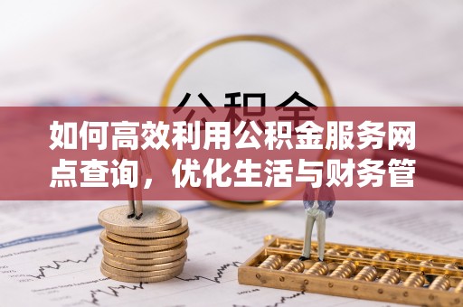 迁安市如何高效利用公积金服务网点查询，优化生活与财务管理