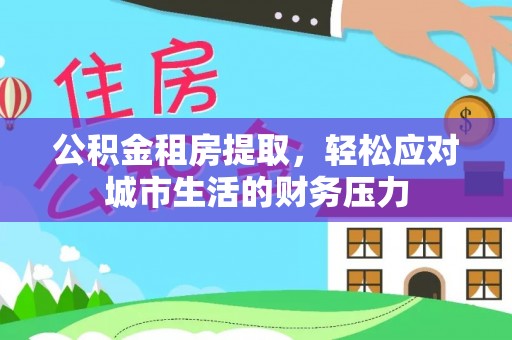 迁安市公积金租房提取，轻松应对城市生活的财务压力