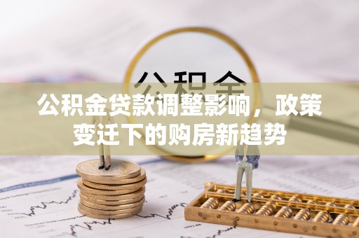 迁安市公积金贷款调整影响，政策变迁下的购房新趋势