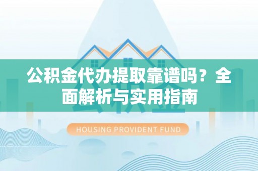 迁安市公积金代办提取靠谱吗？全面解析与实用指南