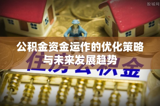 迁安市公积金资金运作的优化策略与未来发展趋势