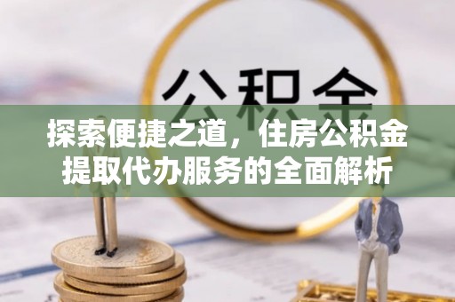迁安市探索便捷之道，住房公积金提取代办服务的全面解析