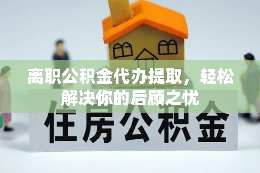 迁安市离职公积金代办提取，轻松解决你的后顾之忧