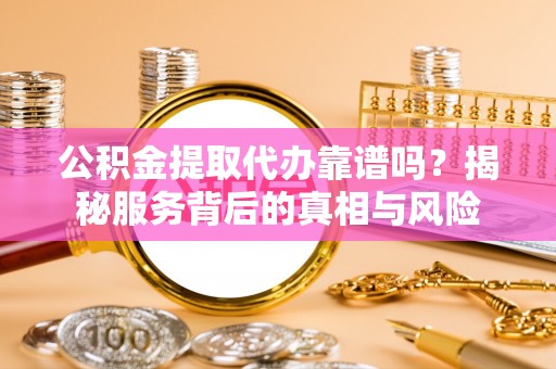 迁安市公积金提取代办靠谱吗？揭秘服务背后的真相与风险