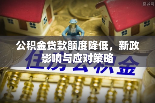 迁安市公积金贷款额度降低，新政影响与应对策略