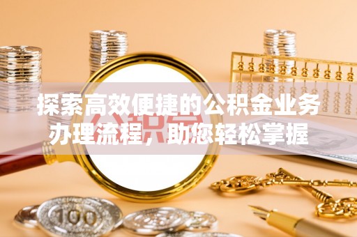 迁安市探索高效便捷的公积金业务办理流程，助您轻松掌握